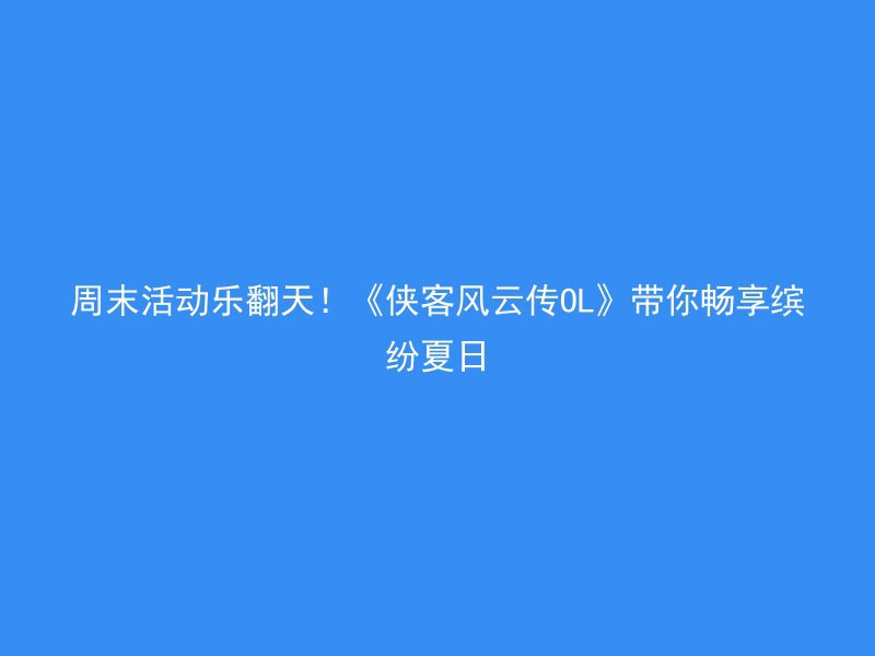 周末活动乐翻天！《侠客风云传OL》带你畅享缤纷夏日