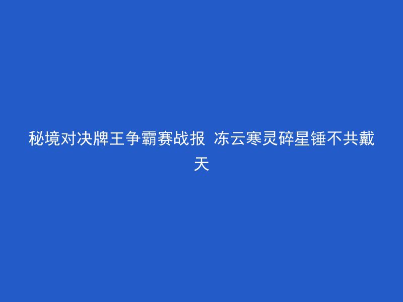 秘境对决牌王争霸赛战报 冻云寒灵碎星锤不共戴天