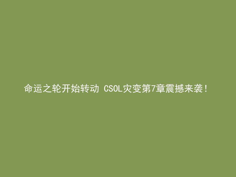 命运之轮开始转动 CSOL灾变第7章震撼来袭！