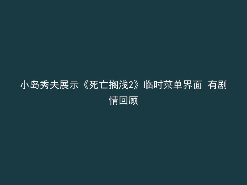 小岛秀夫展示《死亡搁浅2》临时菜单界面 有剧情回顾