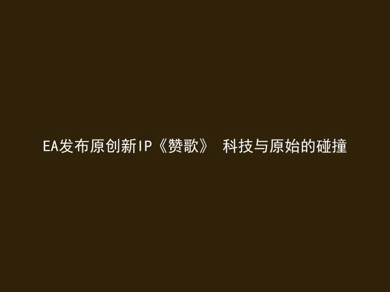 EA发布原创新IP《赞歌》 科技与原始的碰撞