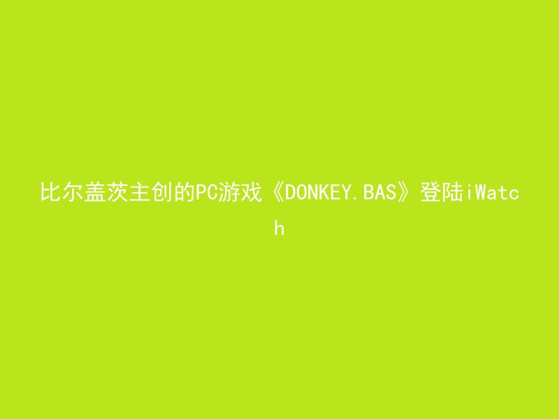 比尔盖茨主创的PC游戏《DONKEY.BAS》登陆iWatch