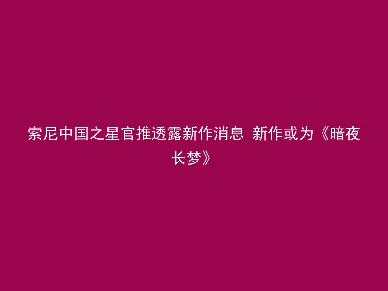 索尼中国之星官推透露新作消息 新作或为《暗夜长梦》