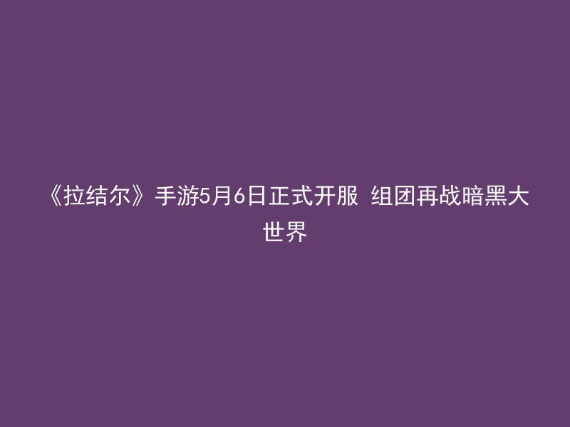 《拉结尔》手游5月6日正式开服 组团再战暗黑大世界