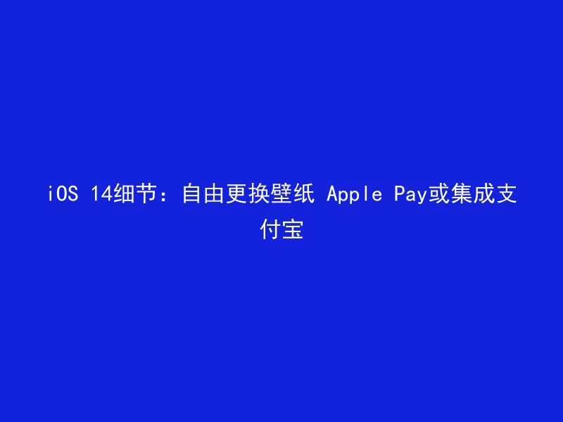 iOS 14细节：自由更换壁纸 Apple Pay或集成支付宝