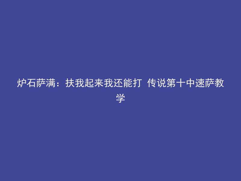 炉石萨满：扶我起来我还能打 传说第十中速萨教学