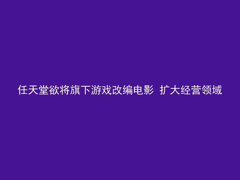 任天堂欲将旗下游戏改编电影 扩大经营领域