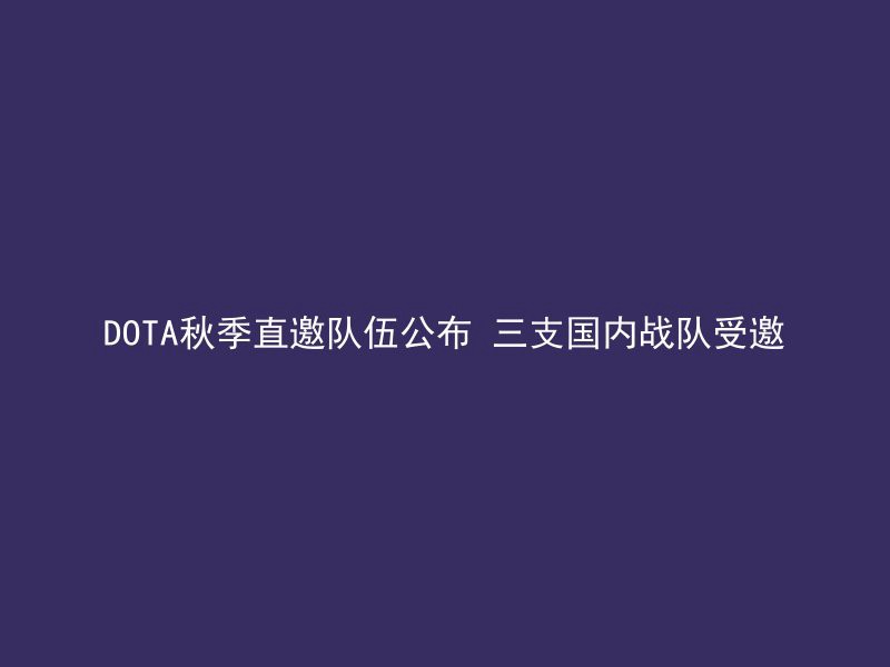 DOTA秋季直邀队伍公布 三支国内战队受邀