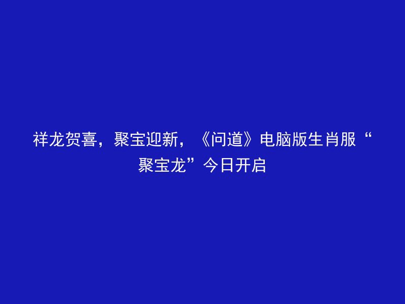 祥龙贺喜，聚宝迎新，《问道》电脑版生肖服“聚宝龙”今日开启