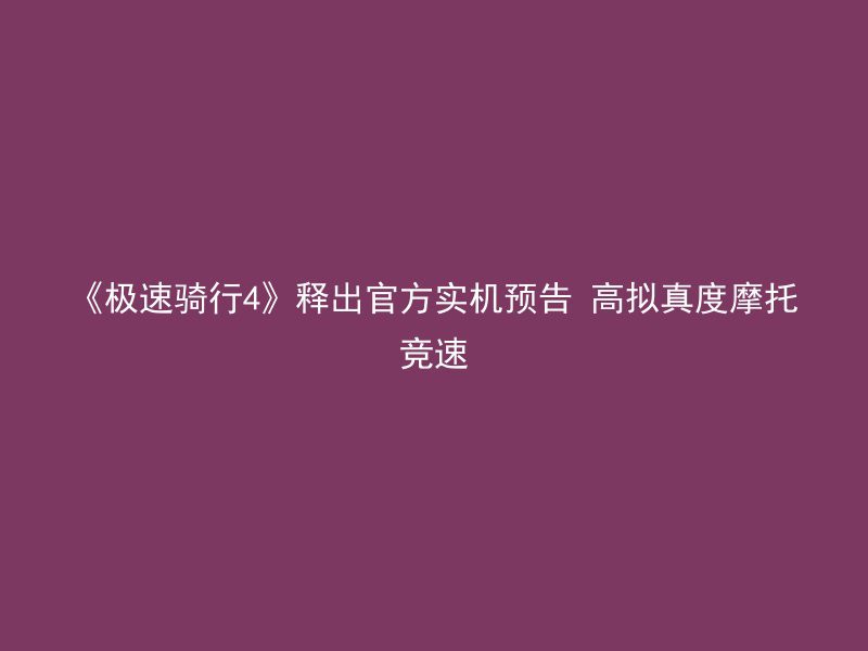 《极速骑行4》释出官方实机预告 高拟真度摩托竞速