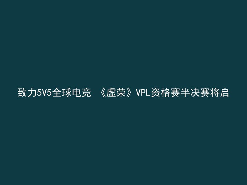 致力5V5全球电竞 《虚荣》VPL资格赛半决赛将启