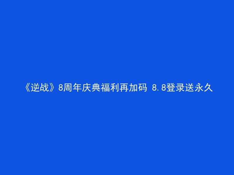 《逆战》8周年庆典福利再加码 8.8登录送永久