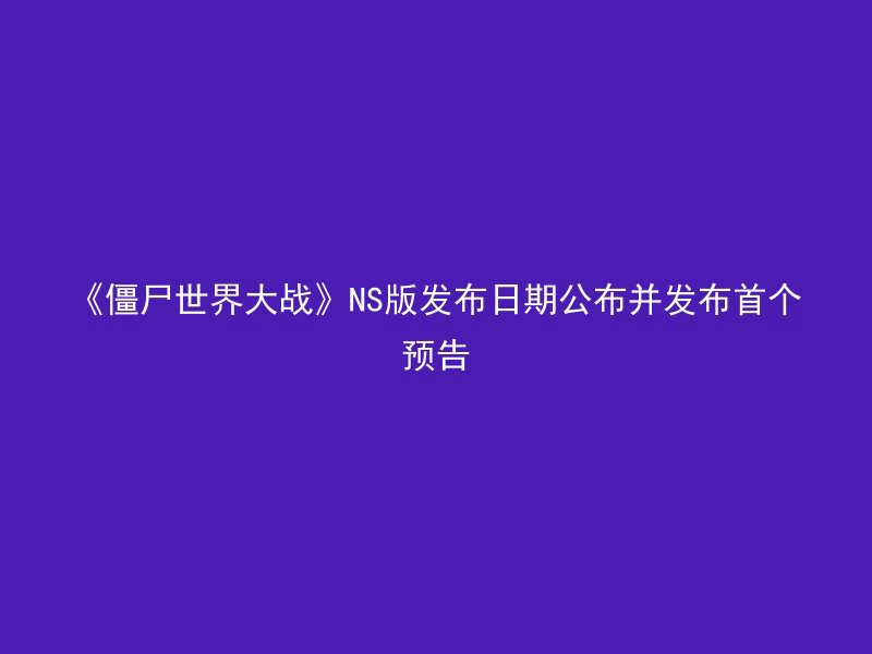 《僵尸世界大战》NS版发布日期公布并发布首个预告