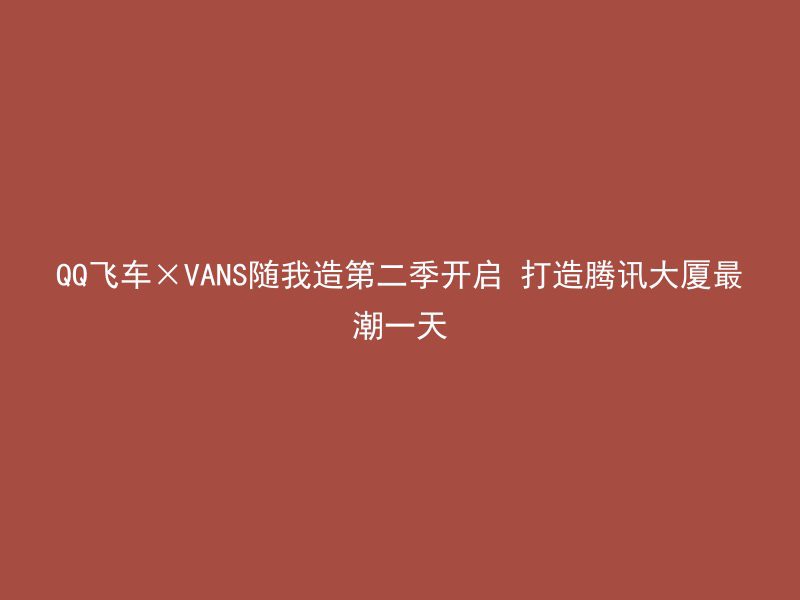 QQ飞车×VANS随我造第二季开启 打造腾讯大厦最潮一天