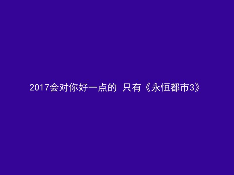 2017会对你好一点的 只有《永恒都市3》