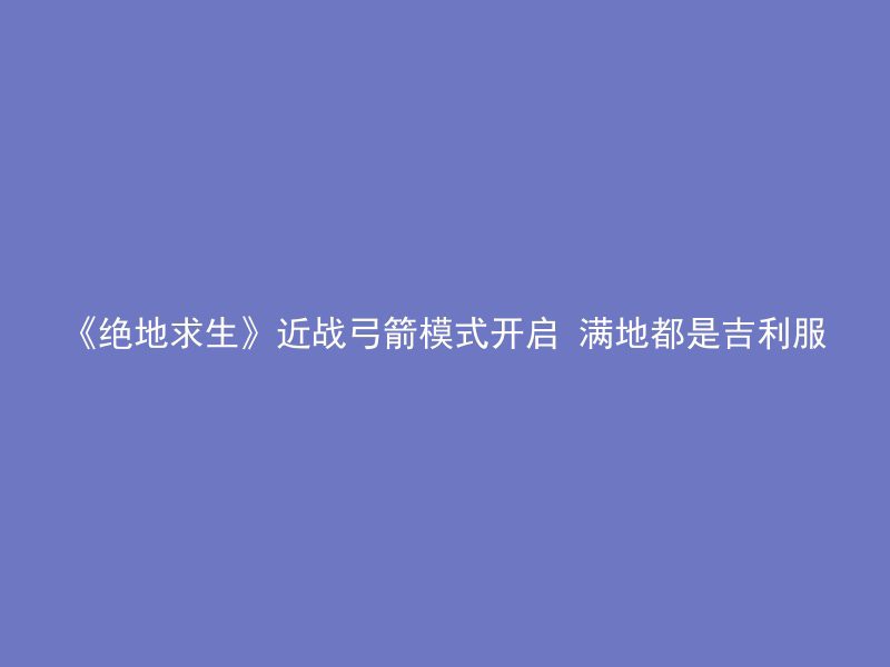 《绝地求生》近战弓箭模式开启 满地都是吉利服