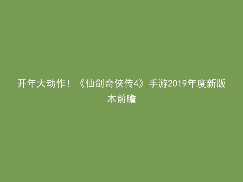 开年大动作！《仙剑奇侠传4》手游2019年度新版本前瞻