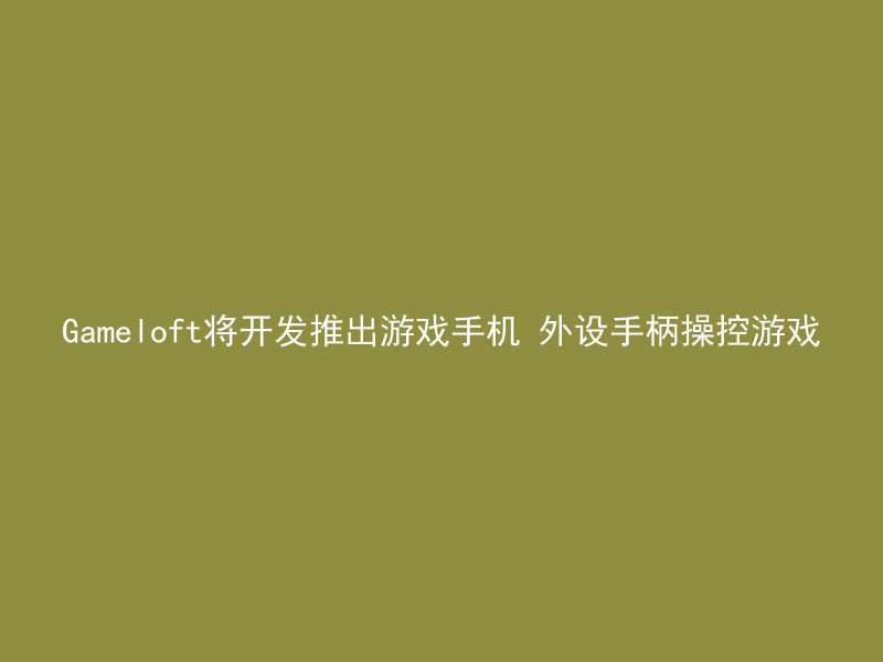 Gameloft将开发推出游戏手机 外设手柄操控游戏