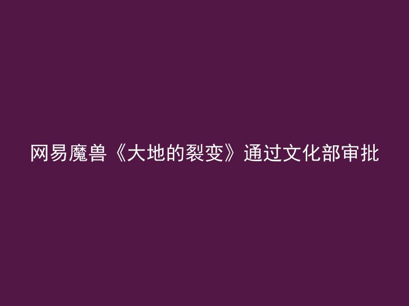 网易魔兽《大地的裂变》通过文化部审批