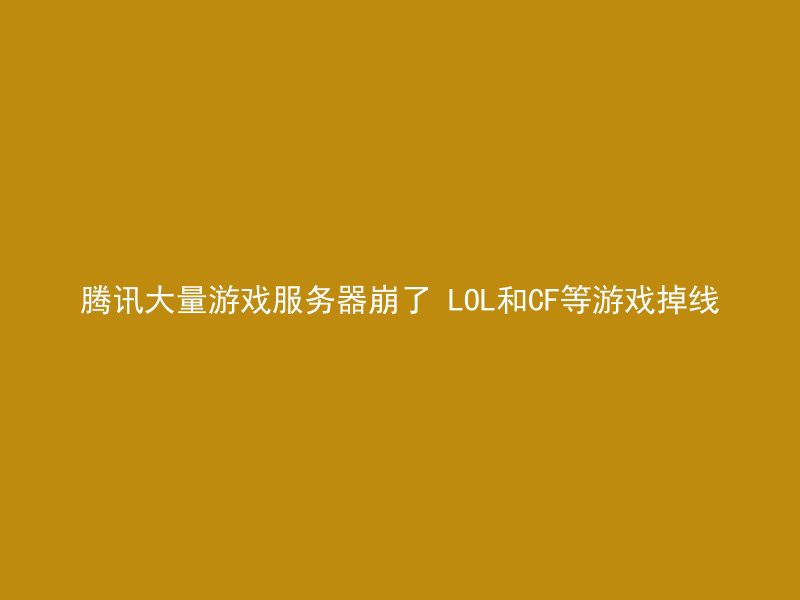 腾讯大量游戏服务器崩了 LOL和CF等游戏掉线