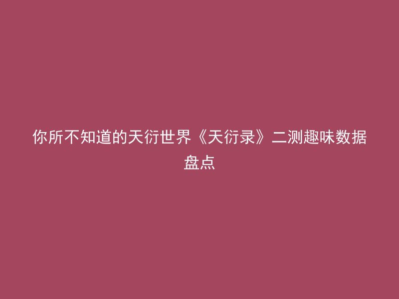 你所不知道的天衍世界《天衍录》二测趣味数据盘点