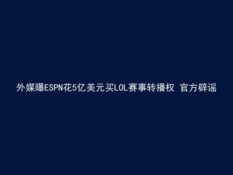 外媒曝ESPN花5亿美元买LOL赛事转播权 官方辟谣