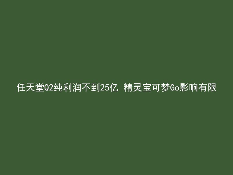 任天堂Q2纯利润不到25亿 精灵宝可梦Go影响有限