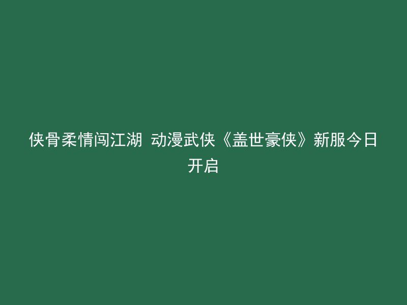 侠骨柔情闯江湖 动漫武侠《盖世豪侠》新服今日开启