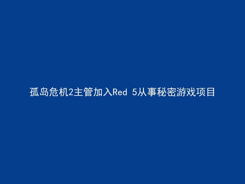 孤岛危机2主管加入Red 5从事秘密游戏项目