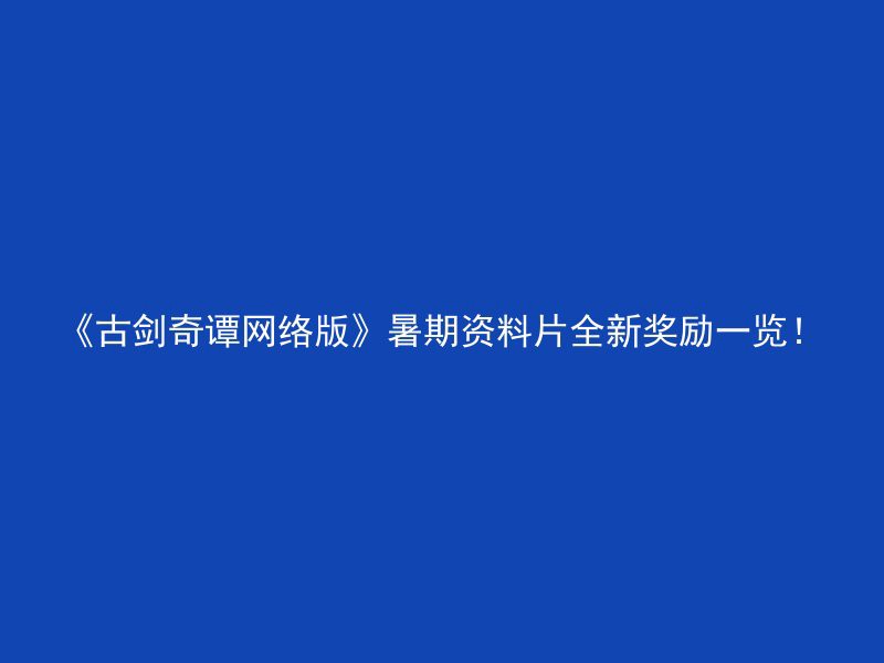 《古剑奇谭网络版》暑期资料片全新奖励一览！