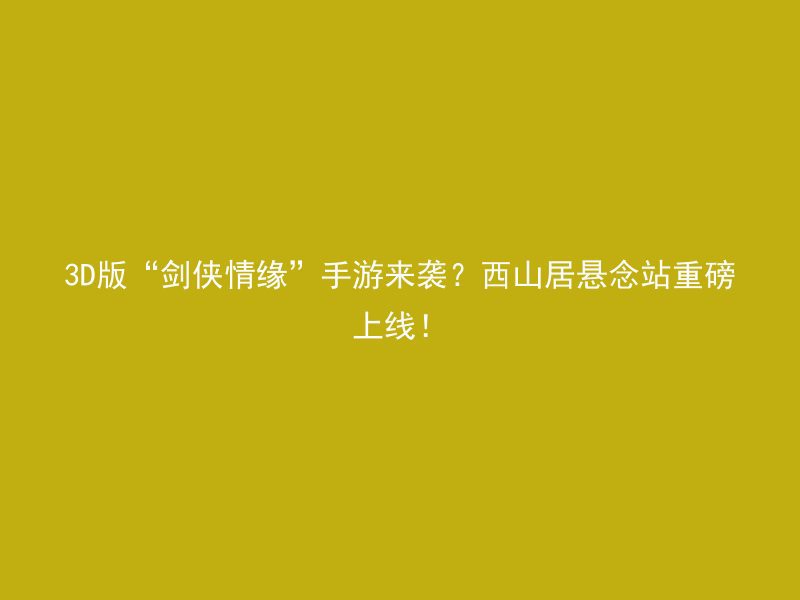 3D版“剑侠情缘”手游来袭？西山居悬念站重磅上线！