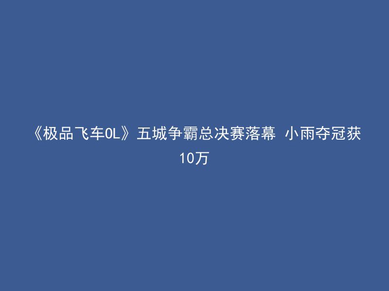 《极品飞车OL》五城争霸总决赛落幕 小雨夺冠获10万