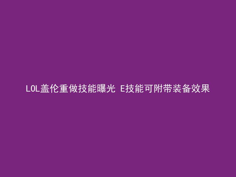 LOL盖伦重做技能曝光 E技能可附带装备效果