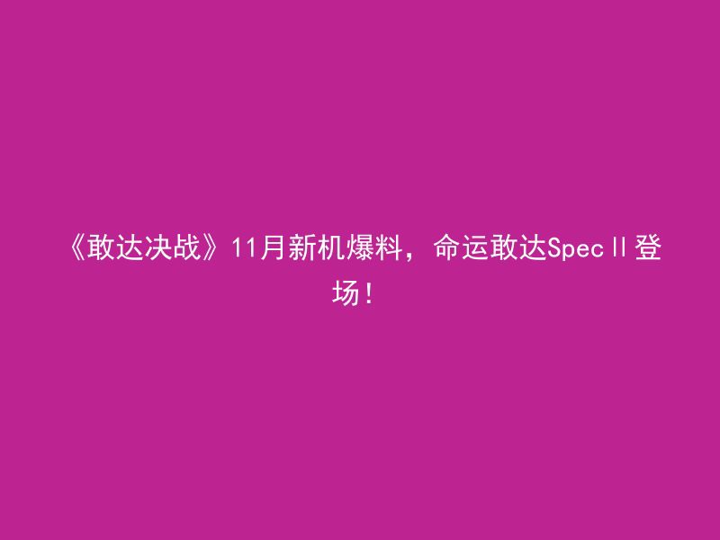 《敢达决战》11月新机爆料，命运敢达SpecⅡ登场！