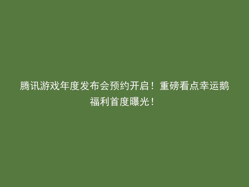 腾讯游戏年度发布会预约开启！重磅看点幸运鹅福利首度曝光！