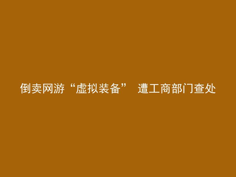 倒卖网游“虚拟装备” 遭工商部门查处