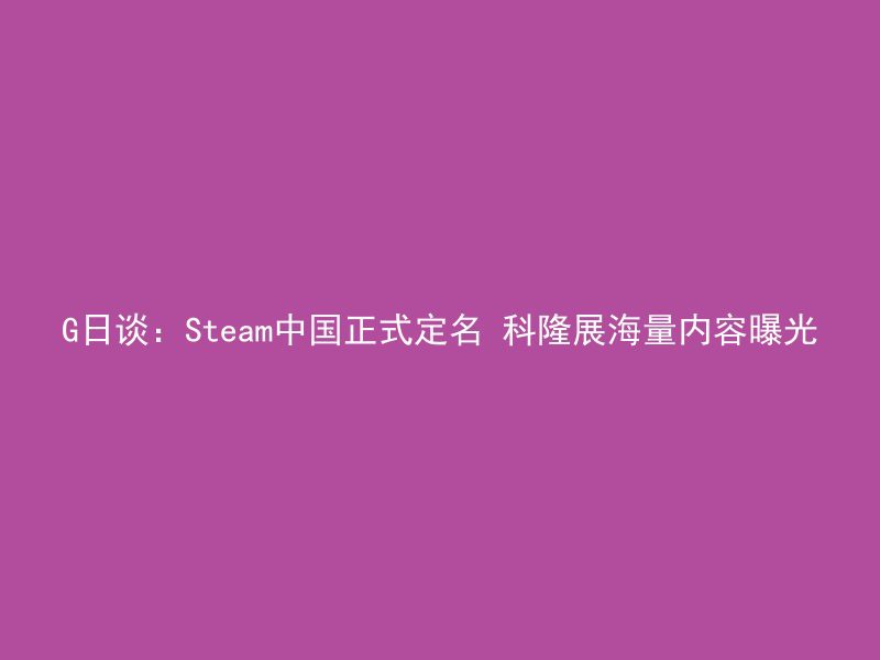 G日谈：Steam中国正式定名 科隆展海量内容曝光