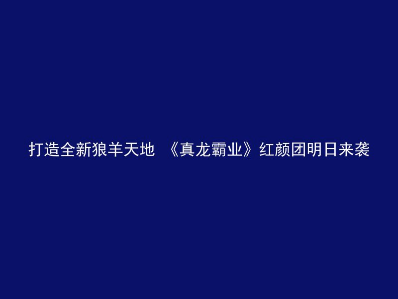 打造全新狼羊天地 《真龙霸业》红颜团明日来袭