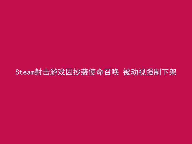 Steam射击游戏因抄袭使命召唤 被动视强制下架