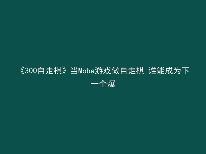 《300自走棋》当Moba游戏做自走棋 谁能成为下一个爆