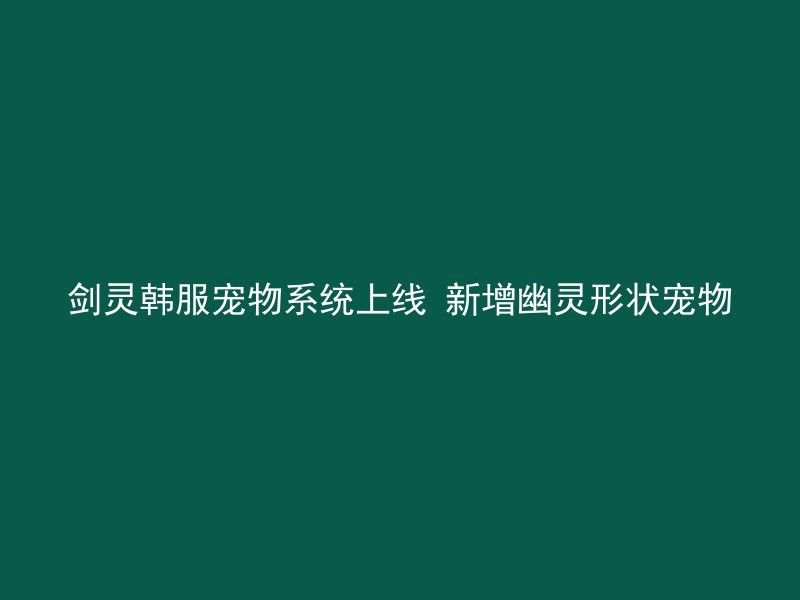 剑灵韩服宠物系统上线 新增幽灵形状宠物