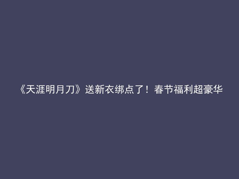 《天涯明月刀》送新衣绑点了！春节福利超豪华