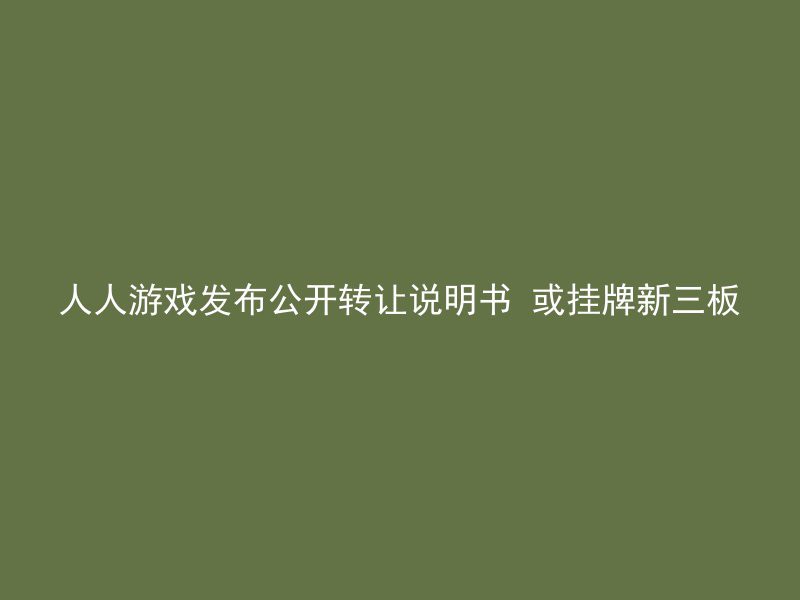 人人游戏发布公开转让说明书 或挂牌新三板