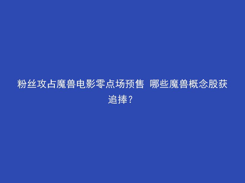 粉丝攻占魔兽电影零点场预售 哪些魔兽概念股获追捧？