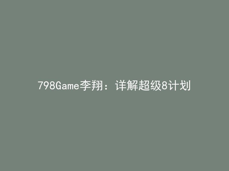 798Game李翔：详解超级8计划