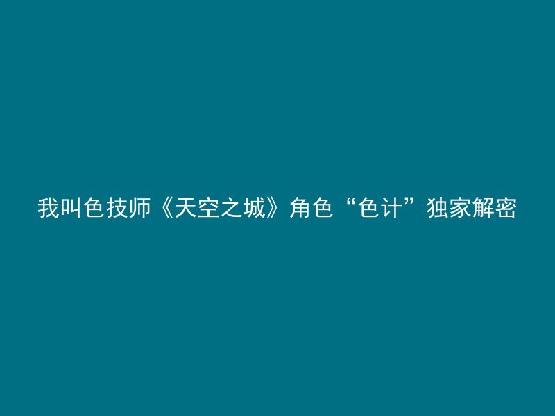 我叫色技师《天空之城》角色“色计”独家解密