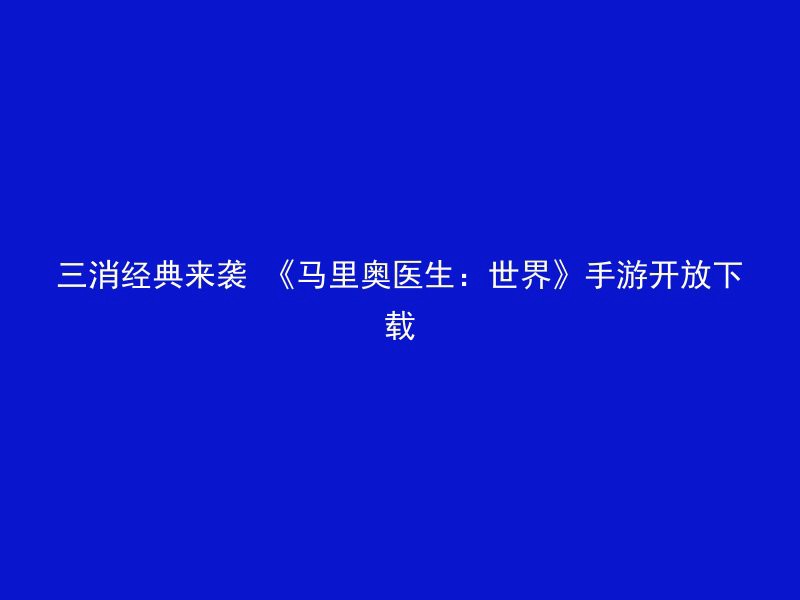 三消经典来袭 《马里奥医生：世界》手游开放下载