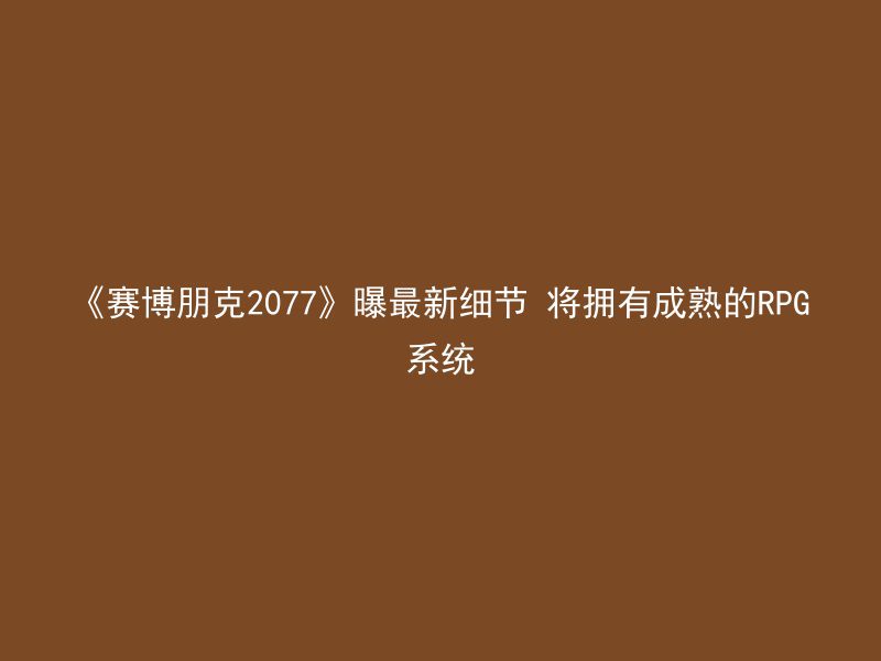 《赛博朋克2077》曝最新细节 将拥有成熟的RPG系统