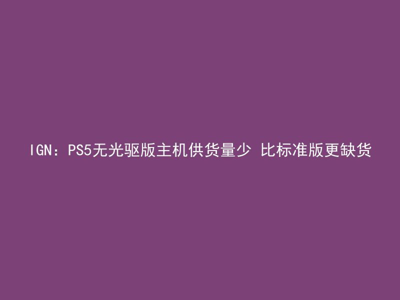 IGN：PS5无光驱版主机供货量少 比标准版更缺货