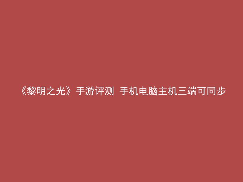 《黎明之光》手游评测 手机电脑主机三端可同步